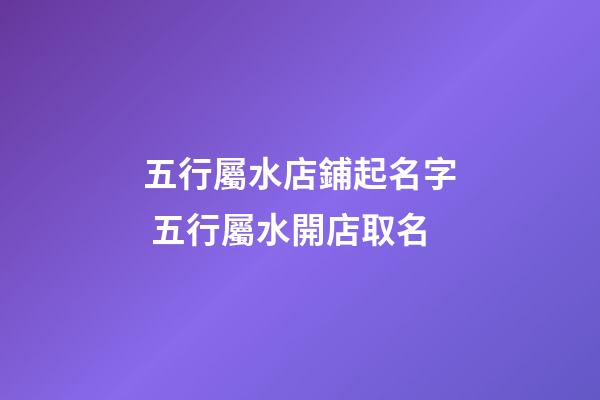 五行屬水店鋪起名字 五行屬水開店取名-第1張-店鋪起名-玄機派